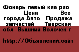 Фонарь левый киа рио(kia rio) › Цена ­ 5 000 - Все города Авто » Продажа запчастей   . Тверская обл.,Вышний Волочек г.